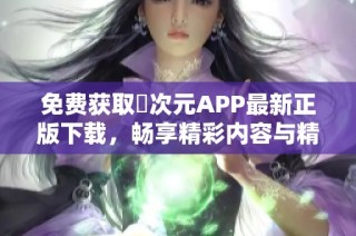 免费获取囧次元APP最新正版下载，畅享精彩内容与精彩社区