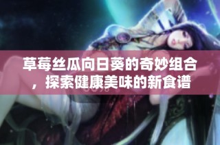 草莓丝瓜向日葵的奇妙组合，探索健康美味的新食谱