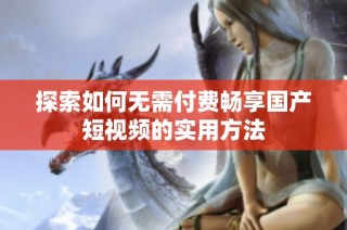 探索如何无需付费畅享国产短视频的实用方法