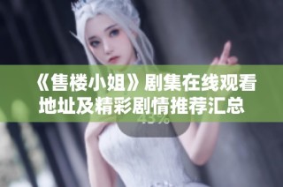 《售楼小姐》剧集在线观看地址及精彩剧情推荐汇总