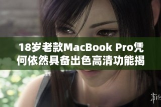 18岁老款MacBook Pro凭何依然具备出色高清功能揭秘