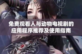 免费观看人与动物电视剧的应用程序推荐及使用指南