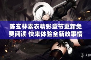 陈玄林素衣精彩章节更新免费阅读 快来体验全新故事情节与角色发展