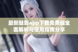 最新魅影app下载免费版全面解析与使用指南分享