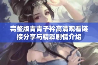 完整版青青子衿高清观看链接分享与精彩剧情介绍