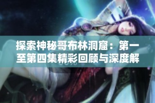 探索神秘哥布林洞窟：第一至第四集精彩回顾与深度解析