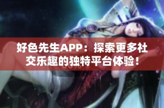 好色先生APP：探索更多社交乐趣的独特平台体验！