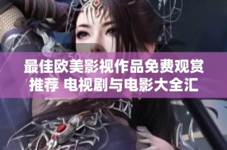 最佳欧美影视作品免费观赏推荐 电视剧与电影大全汇总