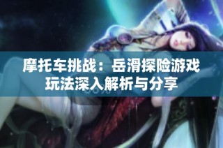 摩托车挑战：岳滑探险游戏玩法深入解析与分享