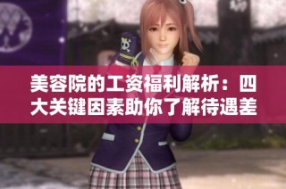 美容院的工资福利解析：四大关键因素助你了解待遇差异
