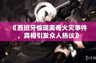 《西班牙惊现离奇火灾事件，真相引发众人热议》