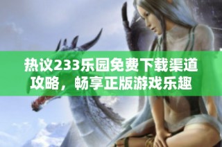 热议233乐园免费下载渠道攻略，畅享正版游戏乐趣