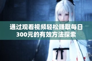 通过观看视频轻松赚取每日300元的有效方法探索