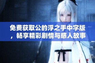 免费获取公的浮之手中字版，畅享精彩剧情与感人故事内容