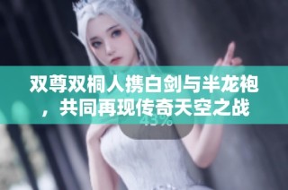 双尊双桐人携白剑与半龙袍，共同再现传奇天空之战