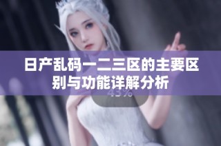日产乱码一二三区的主要区别与功能详解分析