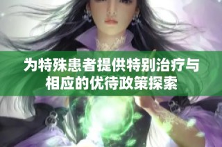 为特殊患者提供特别治疗与相应的优待政策探索