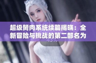 超级胬肉系统续篇揭晓：全新冒险与挑战的第二部名为什么
