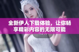 全新伊人下载体验，让你畅享精彩内容的无限可能