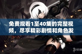 免费观看1至40集的完整视频，尽享精彩剧情和角色发展
