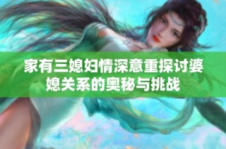 家有三媳妇情深意重探讨婆媳关系的奥秘与挑战