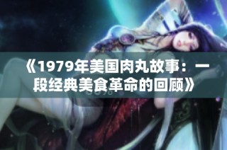 《1979年美国肉丸故事：一段经典美食革命的回顾》