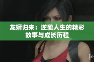龙婿归来：逆袭人生的精彩故事与成长历程