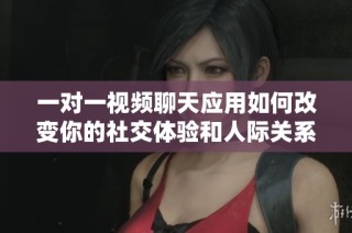 一对一视频聊天应用如何改变你的社交体验和人际关系