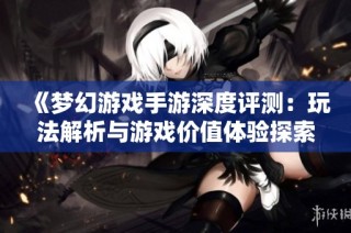 《梦幻游戏手游深度评测：玩法解析与游戏价值体验探索》