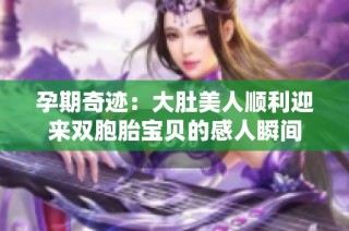 孕期奇迹：大肚美人顺利迎来双胞胎宝贝的感人瞬间
