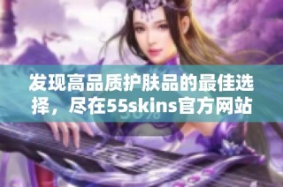 发现高品质护肤品的最佳选择，尽在55skins官方网站