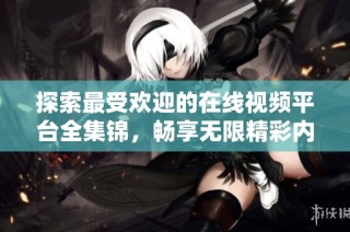 探索最受欢迎的在线视频平台全集锦，畅享无限精彩内容