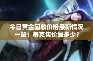 今日黄金回收价格最新情况一览：每克售价是多少？