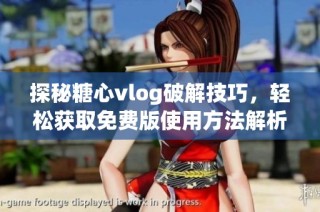 探秘糖心vlog破解技巧，轻松获取免费版使用方法解析