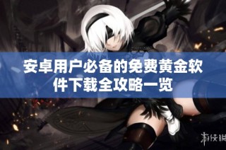 安卓用户必备的免费黄金软件下载全攻略一览