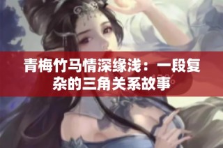 青梅竹马情深缘浅：一段复杂的三角关系故事