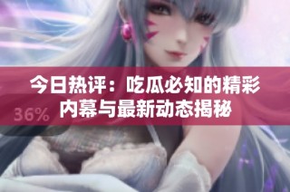今日热评：吃瓜必知的精彩内幕与最新动态揭秘