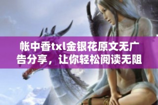 帐中香txl金银花原文无广告分享，让你轻松阅读无阻碍