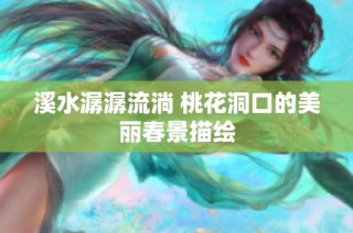 溪水潺潺流淌 桃花洞口的美丽春景描绘