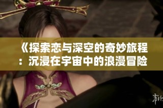 《探索恋与深空的奇妙旅程：沉浸在宇宙中的浪漫冒险》