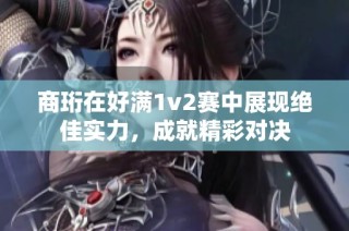 商珩在好满1v2赛中展现绝佳实力，成就精彩对决