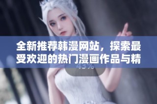 全新推荐韩漫网站，探索最受欢迎的热门漫画作品与精彩内容