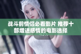 战斗前情侣必看影片 推荐十部增进感情的电影选择