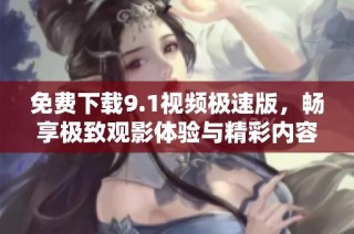 免费下载9.1视频极速版，畅享极致观影体验与精彩内容