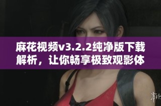 麻花视频v3.2.2纯净版下载解析，让你畅享极致观影体验