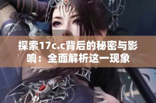 探索17c.c背后的秘密与影响：全面解析这一现象