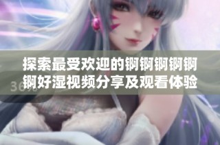 探索最受欢迎的锕锕锕锕锕锕好湿视频分享及观看体验