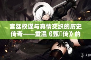 宫廷权谋与真情交织的历史传奇——重温《甄嬛传》的不朽魅力