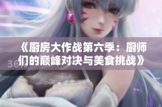 《厨房大作战第六季：厨师们的巅峰对决与美食挑战》