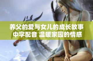 养父的爱与女儿的成长故事 中字配音 温暖家园的情感旅程